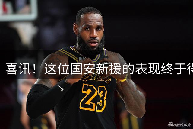喜讯！这位国安新援的表现终于得到球迷认可，曾被视为水货